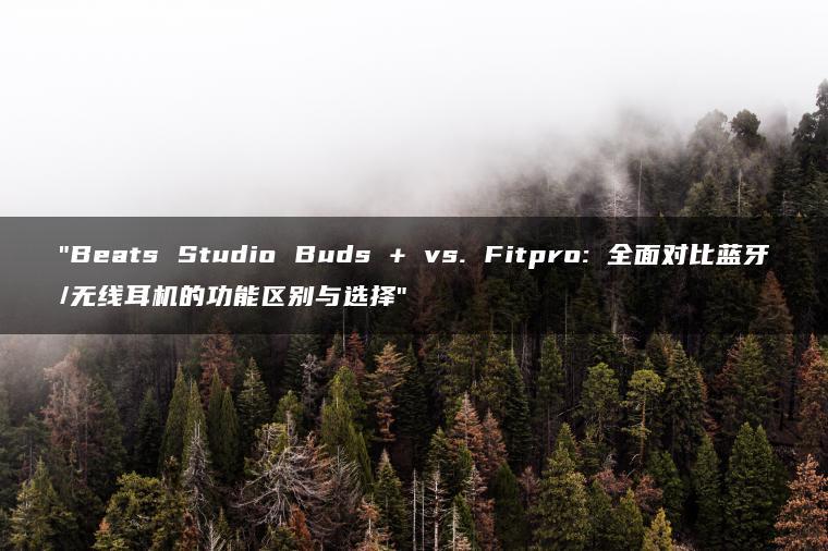 Beats Studio Buds + vs. Fitpro: 全面对比蓝牙/无线耳机的功能区别与选择(图1)