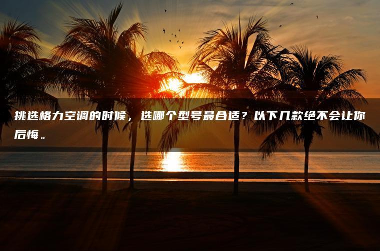 挑选格力空调的时候,选哪个型号更合适?以下几款绝不会让你后悔。(图1)