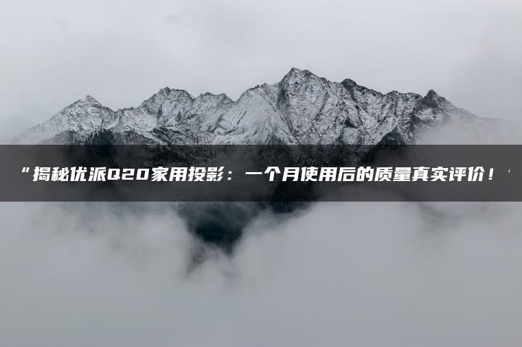 揭秘优派Q20家用投影:一个月使用后的质量真实评价!(图1)
